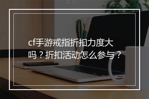 cf手游戒指折扣力度大吗？折扣活动怎么参与？