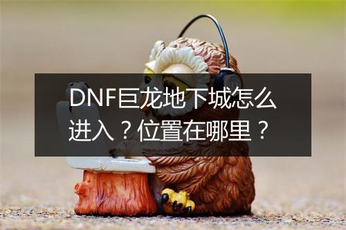DNF巨龙地下城怎么进入?位置在哪里?