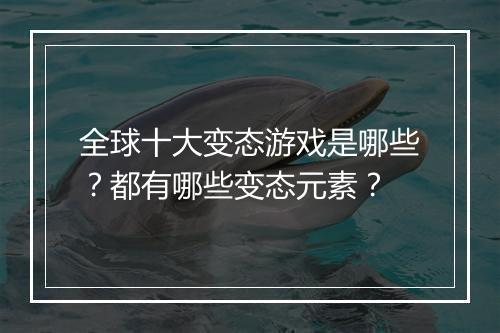 全球十大变态游戏是哪些?都有哪些变态元素?