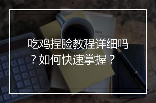 吃鸡捏脸教程详细吗?如何快速掌握?