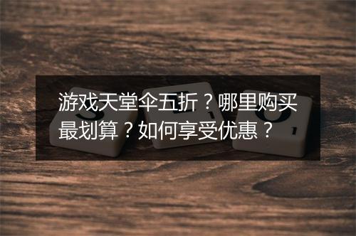 游戏天堂伞五折?哪里购买最划算?如何享受优惠?