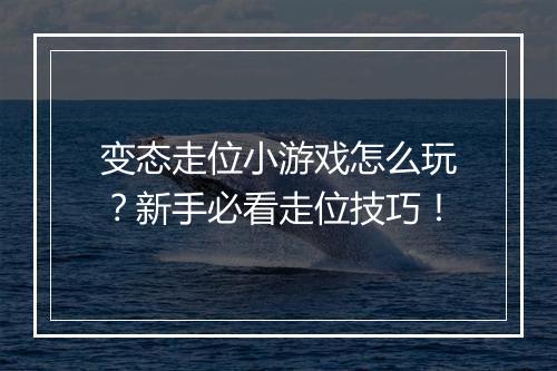 变态走位小游戏怎么玩？新手必看走位技巧！