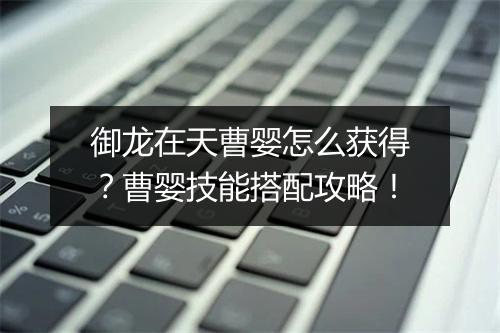 御龙在天曹婴怎么获得?曹婴技能搭配攻略!