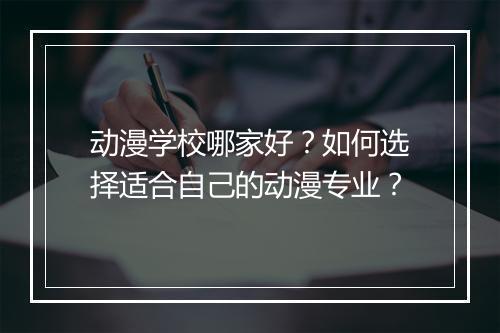 动漫学校哪家好？如何选择适合自己的动漫专业？