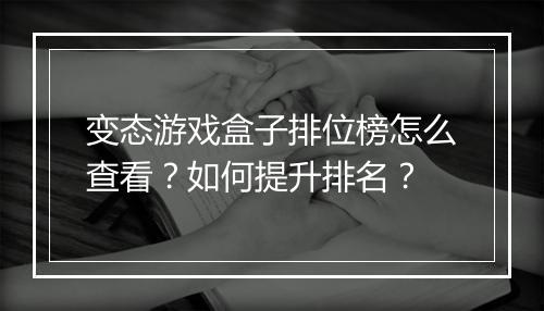 变态游戏盒子排位榜怎么查看？如何提升排名？