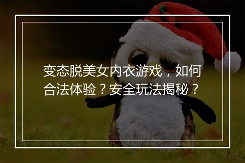 变态脱美女内衣游戏，如何合法体验？安全玩法揭秘？
