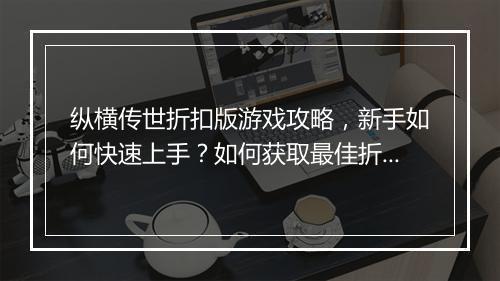 纵横传世折扣版游戏攻略，新手如何快速上手？如何获取最佳折扣？