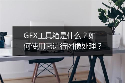 GFX工具箱是什么?如何使用它进行图像处理?