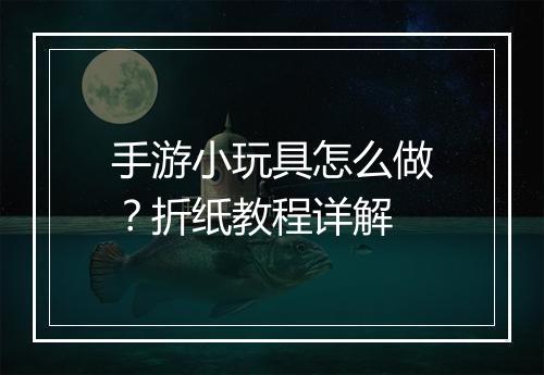 手游小玩具怎么做?折纸教程详解