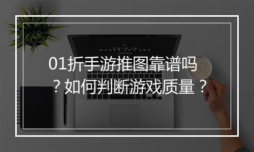 01折手游推图靠谱吗?如何判断游戏质量?