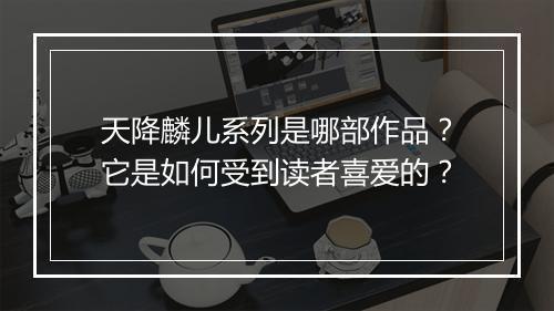 天降麟儿系列是哪部作品?它是如何受到读者喜爱的?