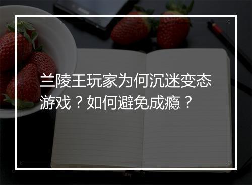 兰陵王玩家为何沉迷变态游戏?如何避免成瘾?