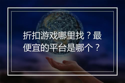 折扣游戏哪里找？最便宜的平台是哪个？