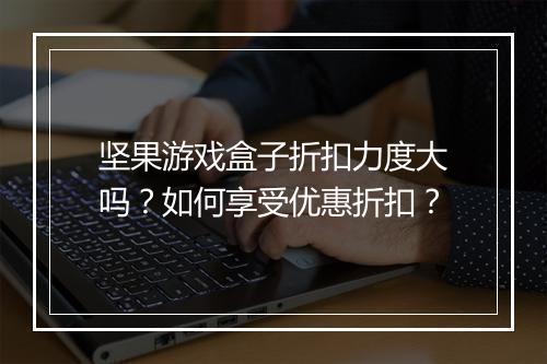 坚果游戏盒子折扣力度大吗？如何享受优惠折扣？