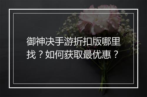 御神决手游折扣版哪里找？如何获取最优惠？