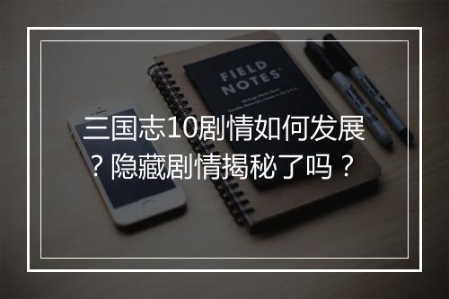 三国志10剧情如何发展？隐藏剧情揭秘了吗？