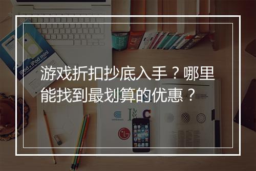 游戏折扣抄底入手？哪里能找到最划算的优惠？