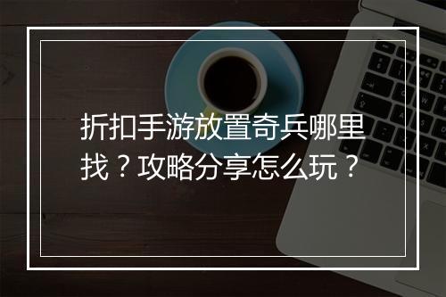 折扣手游放置奇兵哪里找？攻略分享怎么玩？