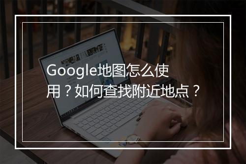 Google地图怎么使用？如何查找附近地点？