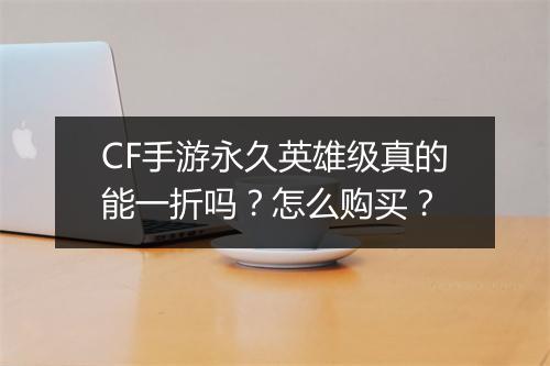 CF手游永久英雄级真的能一折吗？怎么购买？