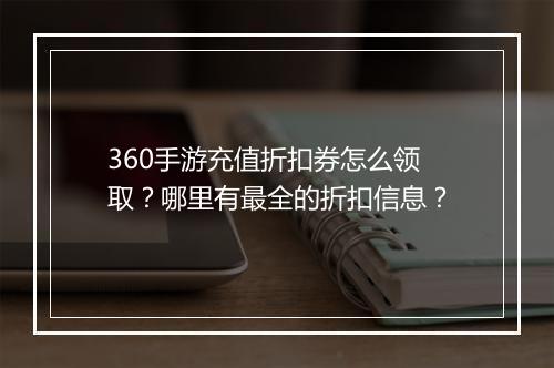 360手游充值折扣券怎么领取？哪里有最全的折扣信息？