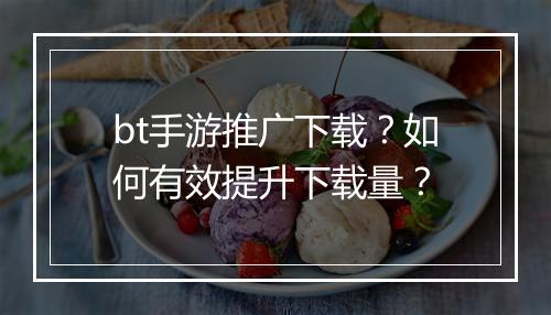 bt手游推广下载？如何有效提升下载量？