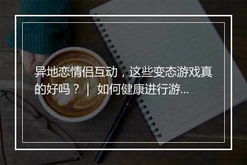 异地恋情侣互动，这些变态游戏真的好吗？｜ 如何健康进行游戏互动？