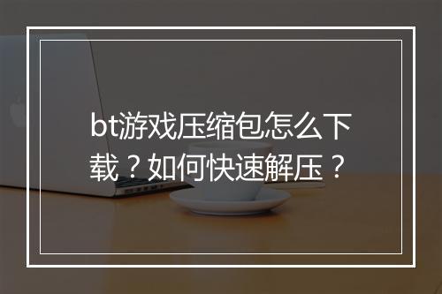 bt游戏压缩包怎么下载?如何快速解压?