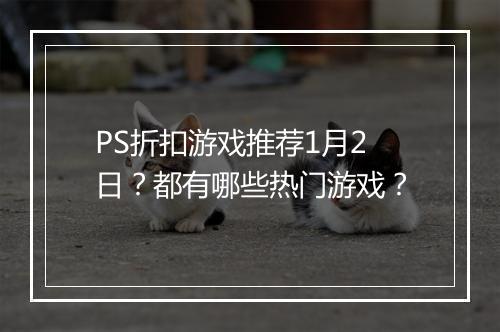 PS折扣游戏推荐1月2日?都有哪些热门游戏?
