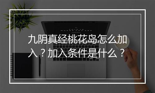 九阴真经桃花岛怎么加入?加入条件是什么?