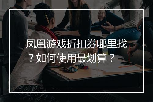 凤凰游戏折扣券哪里找?如何使用最划算?