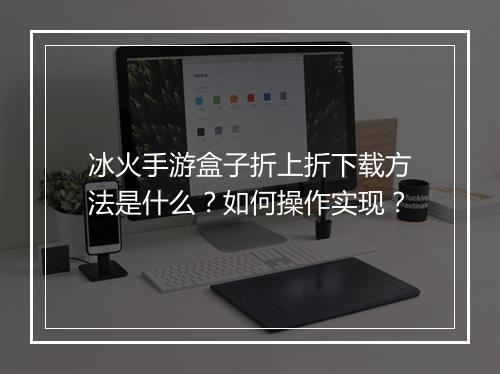 冰火手游盒子折上折下载方法是什么？如何操作实现？