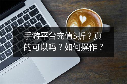 手游平台充值3折？真的可以吗？如何操作？