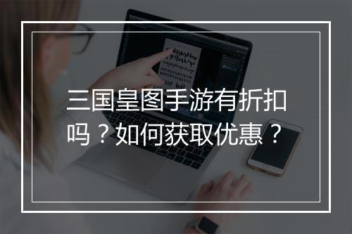 三国皇图手游有折扣吗?如何获取优惠?