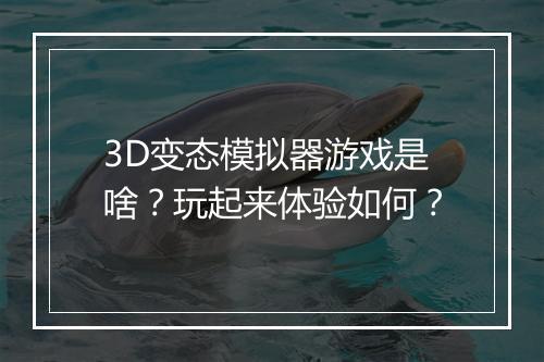 3D变态模拟器游戏是啥?玩起来体验如何?