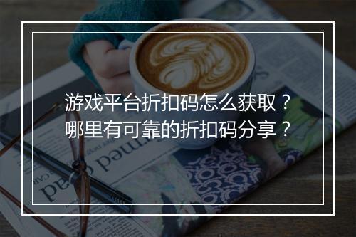 游戏平台折扣码怎么获取?哪里有可靠的折扣码分享?