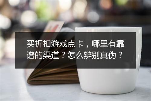 买折扣游戏点卡，哪里有靠谱的渠道？怎么辨别真伪？