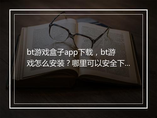 bt游戏盒子app下载，bt游戏怎么安装？哪里可以安全下载？