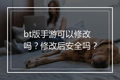 bt版手游可以修改吗？修改后安全吗？