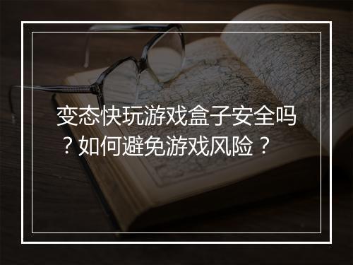 变态快玩游戏盒子安全吗？如何避免游戏风险？