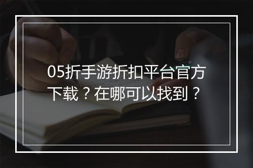 05折手游折扣平台官方下载?在哪可以找到?
