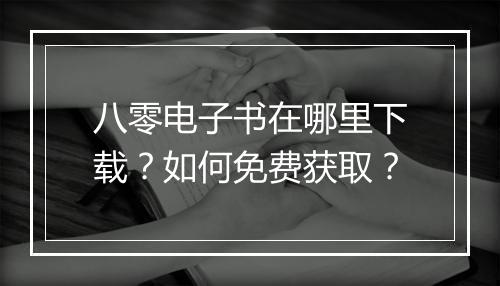 八零电子书在哪里下载?如何免费获取?