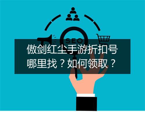 傲剑红尘手游折扣号哪里找？如何领取？