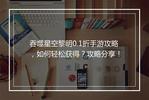吞噬星空黎明0.1折手游攻略,如何轻松获得?攻略分享!
