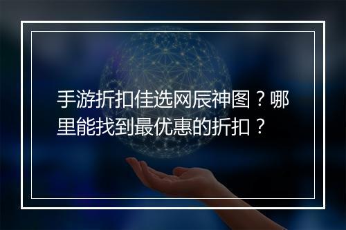 手游折扣佳选网辰神图？哪里能找到最优惠的折扣？