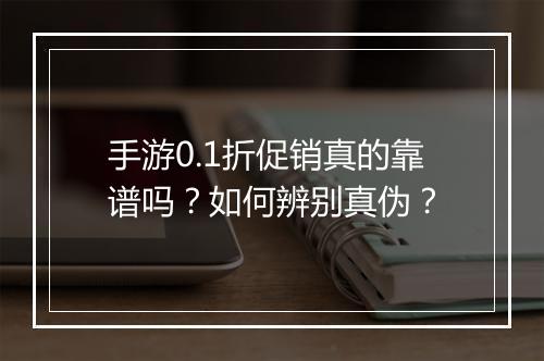手游0.1折促销真的靠谱吗？如何辨别真伪？