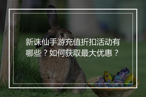 新诛仙手游充值折扣活动有哪些？如何获取最大优惠？
