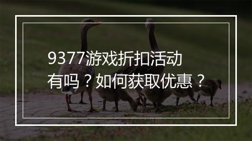 9377游戏折扣活动有吗?如何获取优惠?
