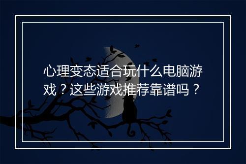 心理变态适合玩什么电脑游戏？这些游戏推荐靠谱吗？