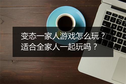 变态一家人游戏怎么玩？适合全家人一起玩吗？
